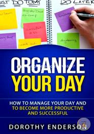 Organize Your Day: How to Manage Your Day and to Become More Productive and Successful image
