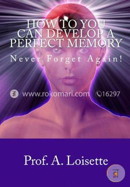 How To You Can Develop A Perfect Memory: Never Forget Again!