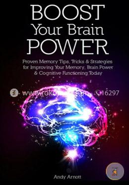 Boost Your Brain Power: Proven Memory Tips, Tricks and Strategies for Improving Your Memory, Brain Power and Cognitive Functioning Today
