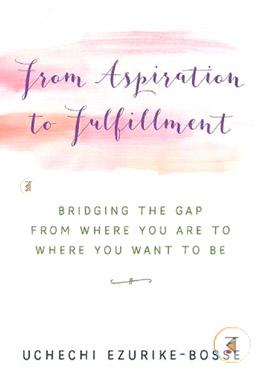 From Aspiration to Fulfillment: Bridging the Gap from Where You Are to Where You Want to Be