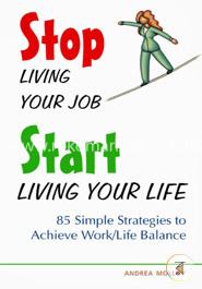 Stop Living Your Job, Start Living Your Life: 85 Simple Strategies to Achieve Work/Life Balance