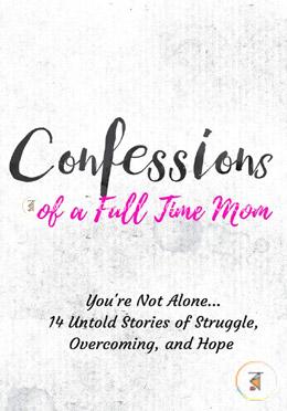 Confessions of a Full Time Mom: You're Not Alone. 14 Untold Stories of Struggle, Overcoming, and Hope