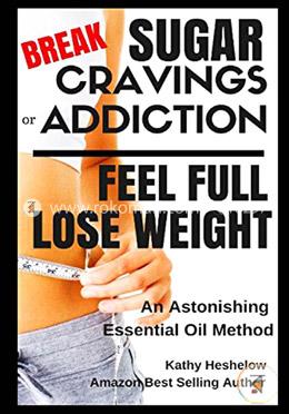Break Sugar Cravings or Addiction, Feel Full, Lose Weight: An Astonishing Essential Oil Method