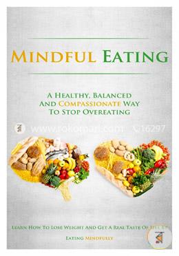 Mindful Eating: A Healthy, Balanced and Compassionate Way To Stop Overeating, How To Lose Weight and Get a Real Taste of Life by Eating Mindfully