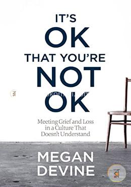 It's Ok That You're Not Ok: Meeting Grief and Loss in a Culture That Doesn't Understand