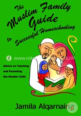 The Muslim Family Guide to Successful Homeschooling: Advice on Teaching and Parenting the Muslim Child: Volume 1