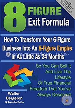8 Figure Exit Formula: How To Transform Your 6-Figure Business Into An 8-Figure Empire In As Little As 24 Months