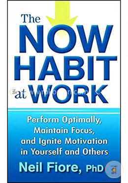 The Now Habit at Work: Perform Optimally, Maintain Focus, and Ignite Motivation in Yourself and Others