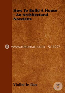 How To Build A House - An Architectural Novelette 