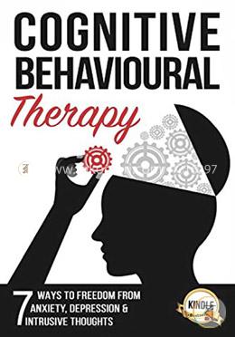 Cognitive Behavioural Therapy: 7 Ways to Freedom from Anxiety, Depression, and Intrusive Thoughts (Training, Techniques, Course, Self-Help)