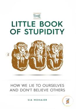 The Little Book of Stupidity: How We Lie to Ourselves and Don't Believe Others
