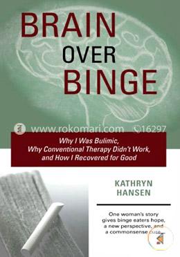 Brain Over Binge: Why I Was Bulimic, Why Conventional Therapy Didn't Work, and How I Recovered for Good