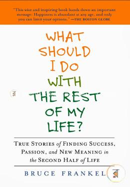 What Should I Do with the Rest of My Life?: True Stories of Finding Success, Passion, and New Meaning in the Second Half of Life