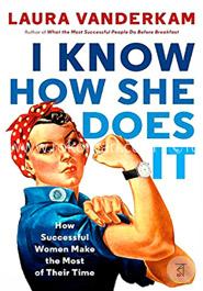 I Know How She Does It: How Successful Women Make the Most of Their Time