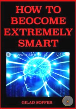 How to Become Extremely Smart: Scientifically Proven Easy and Fun Techniques for Any Age and Any Circumstance
