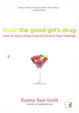 Food: the Good Girl's Drug: How to Stop Using Food to Control Your Feelings