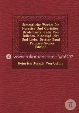 Sammtliche Werke: Die Horatier Und Curiatier. Bradamante. Julie Von Billenau. Kindespflicht Und Liebe, Dritter Band - Primary Source EDI 