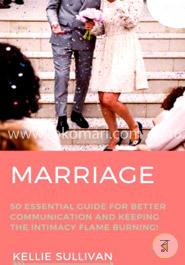 Marriage: 50 Essential Guides For Better Communication And keeping The Intimacy Flame Burning!