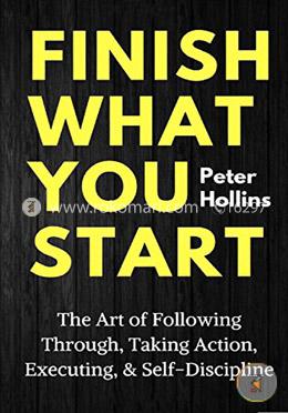 Finish What You Start: The Art of Following Through, Taking Action, Executing, and Self-Discipline