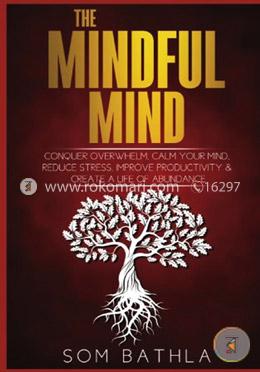 The Mindful Mind: Conquer Overwhelm, Calm Your Mind, Reduce Stress, Improve Productivity and Create a Life of Abundance