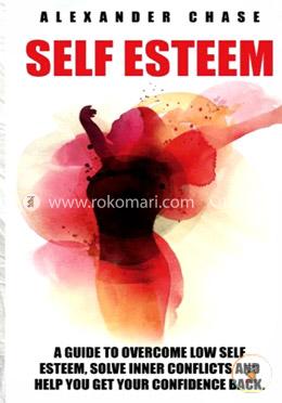 Self Esteem: A Guide to Help You Overcome Low Self Esteem and Solve Inner Conflicts to Get Your Confidence Back