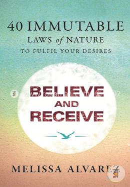 Believe and Receive - 40 Immutable Laws of Nature to Fulfil Your Desires