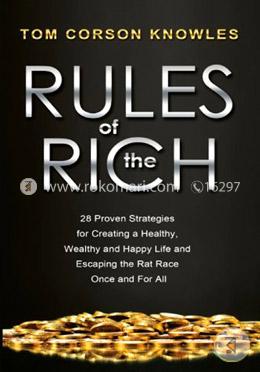 Rules of The Rich: 28 Proven Strategies for Creating a Healthy, Wealthy and Happy Life and Escaping the Rat Race Once and For All