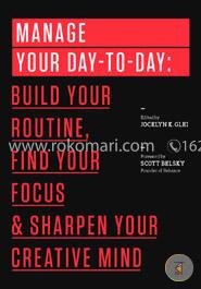 Manage Your Day-to-Day: Build Your Routine, Find Your Focus, and Sharpen Your Creative Mind (The 99U Book Series)