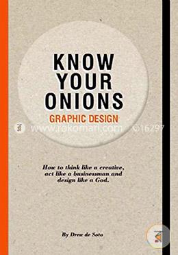 Know Your Onions: Graphic Design: How to Think Like a Creative, Act Like a Businessman and Design Like a God