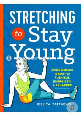 Stretching to Stay Young: Simple Workouts to Keep You Flexible, Energized, and Pain-Free