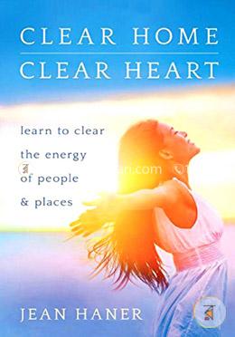 Clear Home, Clear Heart: Learn to Clear the Energy of People and Places