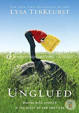 Unglued: Making Wise Choices in the Midst of Raw Emotions