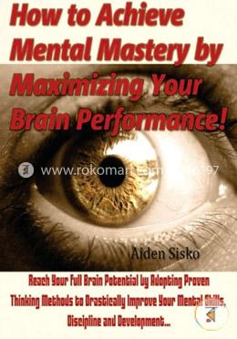 How to Achieve Mental Mastery by Maximizing Your Brain Performance!