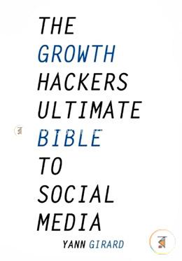 The Growth Hacker's Ultimate Bible To Social Media: 20 Social Media Hacks for Explosive Growth, Updated and  Expanded