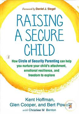 Raising a Secure Child: How Circle of Security Parenting Can Help You Nurture Your Child's Attachment, Emotional Resilience, and Freedom to Explore