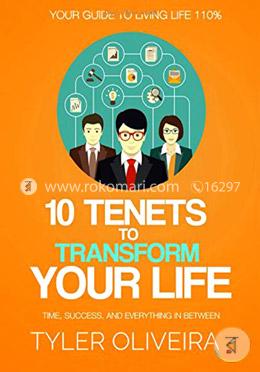 10 Tenets To Transform Your Life: Happiness, Time, Success, And Everything In Between