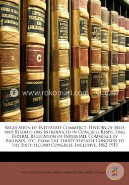Regulation of Interstate Commerce: History of Bills and Resolutions Introduced in Congress Respecting Federal Regulation of Interstate Commerce by Rai