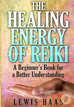 The Healing Energy of Reiki: A Beginner's Book for a Better Understanding