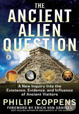 Ancient Alien Question: A New Inquiry into the Existence, Evidence, and Influence of Ancient Visitors