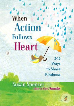 When Action Follows Heart: 365 Ways to Share Kindness