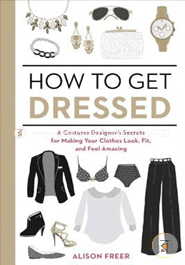 How to Get Dressed: A Costume Designer's Secrets for Making Your Clothes Look, Fit, and Feel Amazing