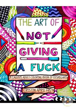 The Art of Not Giving a Fuck: A Callous Adult Coloring Book of Disregard