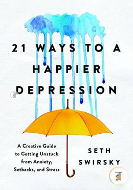 21 Ways to a Happier Depression: A Creative Guide to Getting Unstuck from Anxiety, Setbacks, and Stress