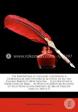 The Baronetage of England: Containing a Genealogical and Historical Account of All the English Baronets Now Existing ... Illustrated with Their Coats ... Baronets as Are of English Families; And A D