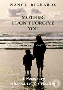 Mother, I Don't Forgive You: A Necessary Alternative For Healing