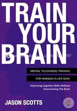 Train Your Brain: Mental Toughness Training for Winning in Life Now!: Improving Cognitive Skills Without Overworking the Brain