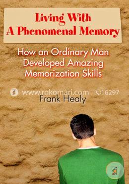 Living with a Phenomenal Memory: How an Ordinary Man Developed Amazing Memorization Skills