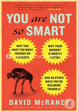 You Are Not So Smart: Why You Have Too Many Friends on Facebook, Why Your Memory Is Mostly Fiction, and 46 Other Ways You're Deluding Yourself