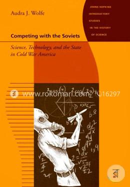 Competing with the Soviets – Science, Technology, and the State in Cold War America (Johns Hopkins Introductory Studies in the History of Science)