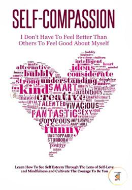Self-Compassion - I Don't Have To Feel Better Than Others To Feel Good About Myself: Learn How To See Self Esteem Through The Lens Of Self-Love and Mindfulness and Cultivate The Courage To Be You